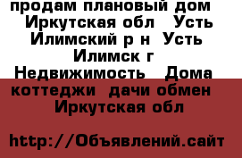 продам плановый дом. - Иркутская обл., Усть-Илимский р-н, Усть-Илимск г. Недвижимость » Дома, коттеджи, дачи обмен   . Иркутская обл.